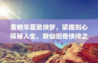 重燃华夏武侠梦，紧握剑心探秘人生，新仙剑奇侠传之挥剑问情深度解析