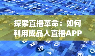 探索直播革命：如何利用成品人直播APP提升内容互动与观众粘性 开启直播全新篇章 v8.2.2下载