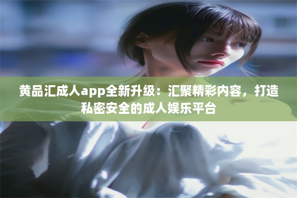 黄品汇成人app全新升级：汇聚精彩内容，打造私密安全的成人娱乐平台