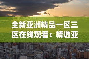 全新亚洲精品一区三区在线观看：精选亚洲文化艺术品鉴赏和深度解读 v1.2.7下载