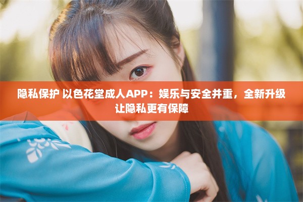 隐私保护 以色花堂成人APP：娱乐与安全并重，全新升级让隐私更有保障