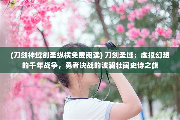 (刀剑神域剑圣纵横免费阅读) 刀剑圣域：虚拟幻想的千年战争，勇者决战的波澜壮阔史诗之旅