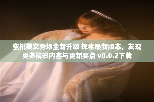 蜜桃美女秀场全新升级 探索最新版本，发现更多精彩内容与更新要点 v0.0.2下载