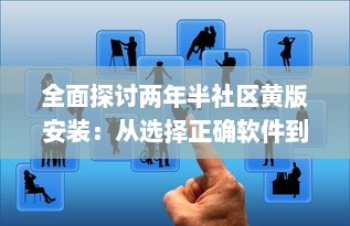 全面探讨两年半社区黄版安装：从选择正确软件到维护更新的关键步骤 v4.4.7下载