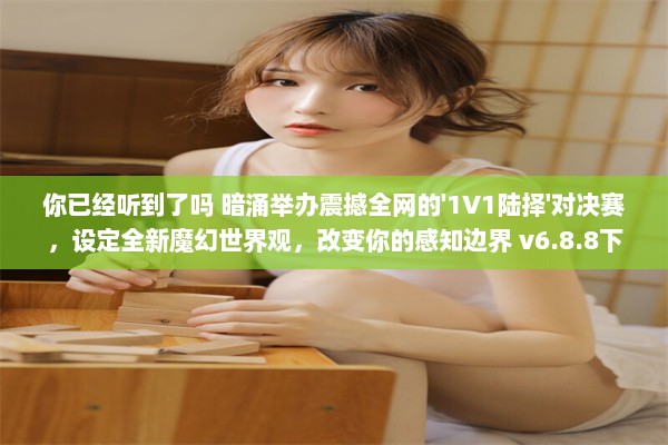 你已经听到了吗 暗涌举办震撼全网的'1V1陆择'对决赛，设定全新魔幻世界观，改变你的感知边界 v6.8.8下载