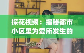 探花视频：揭秘都市小区里为爱所发生的趣事和温馨的人物故事 v9.7.1下载