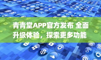 青青堂APP官方发布 全面升级体验，探索更多功能 立即更新，解锁新鲜玩法 v9.4.4下载