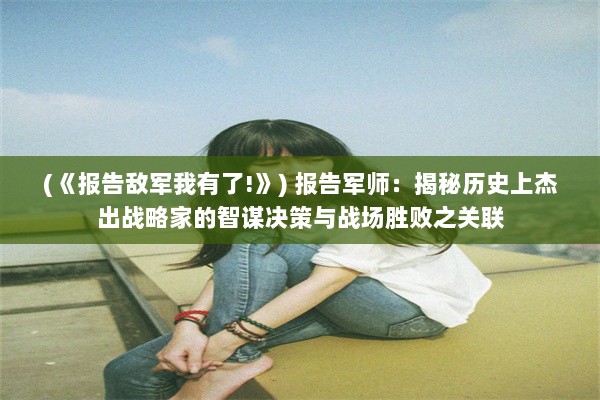 (《报告敌军我有了!》) 报告军师：揭秘历史上杰出战略家的智谋决策与战场胜败之关联