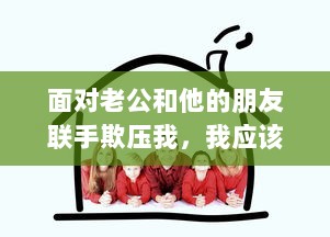 面对老公和他的朋友联手欺压我，我应该如何保护自己并处理这种棘手问题的解决办法