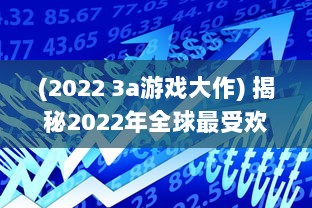 (2022 3a游戏大作) 揭秘2022年全球最受欢迎的3A大作游戏：实时更新排行榜前十名