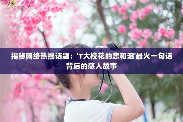 揭秘网络热搜话题：'T大校花的悲和泪'最火一句话背后的感人故事