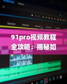 91pro视频教程全攻略：揭秘如何高效利用91pro视频工具，提升创作水平 详细解析 v9.9.8下载