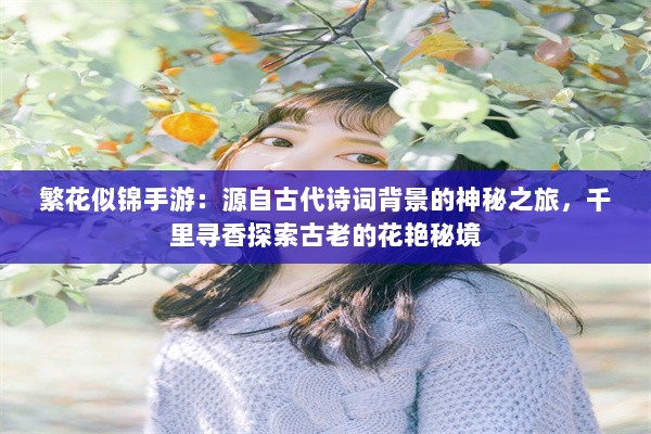 繁花似锦手游：源自古代诗词背景的神秘之旅，千里寻香探索古老的花艳秘境