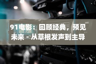 91电影：回顾经典，预见未来 - 从草根发声到主导潮流的影视领导者 v1.2.8下载