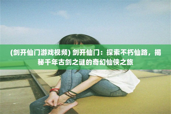 (剑开仙门游戏视频) 剑开仙门：探索不朽仙路，揭秘千年古剑之谜的奇幻仙侠之旅