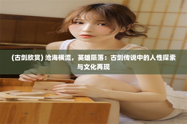 (古剑欣赏) 沧海横流，英雄陨落：古剑传说中的人性探索与文化再现