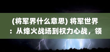 (将军界什么意思) 将军世界：从烽火战场到权力心战，领导力与智谋篇章