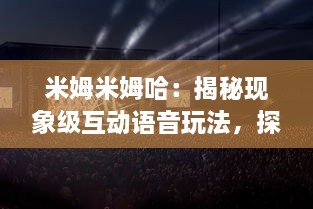 米姆米姆哈：揭秘现象级互动语音玩法，探索虚拟社交娱乐的新潮流