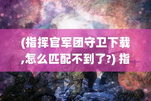 (指挥官军团守卫下载,怎么匹配不到了?) 指挥官军团守卫：坚守阵线，一同穿越风雨的壮丽英雄史诗