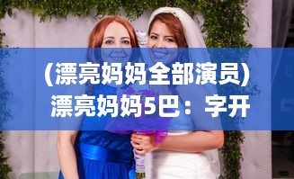 (漂亮妈妈全部演员) 漂亮妈妈5巴：字开头中字，揭秘现代母亲的时尚生活与养育智慧