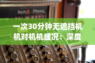 一次30分钟无遮挡机机对机机盛况：深度解析激烈竞争中的技术策略和运行效率 v9.6.8下载