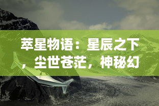 萃星物语：星辰之下，尘世苍茫，神秘幻想的微光照亮我们的生命旅途