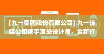 (九一集团股份有限公司) 九一传媒公司携手顶尖设计师，全新打造高效专业的官方网站