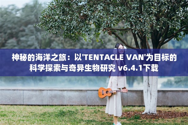 神秘的海洋之旅：以'TENTACLE VAN'为目标的科学探索与奇异生物研究 v6.4.1下载