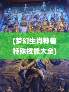 (梦幻生肖神兽特殊技能大全) 梦幻生肖传：古典中国传统文化与神幻奇遇的完美融合之旅