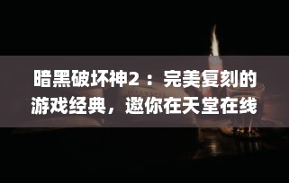 暗黑破坏神2 ：完美复刻的游戏经典，邀你在天堂在线观看冒险之旅