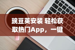 豌豆荚安装 轻松获取热门App，一键安装成为可能，豌豆荚为您提供便捷的应用管理服务 v5.8.2下载