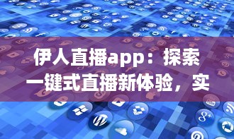 伊人直播app：探索一键式直播新体验，实时互动带来更多无限可能 v7.7.8下载