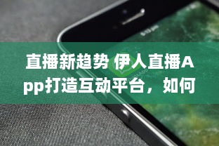 直播新趋势 伊人直播App打造互动平台，如何实现观众与主播间的高效互动 探索直播背后的技术支持