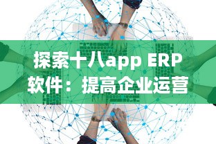 探索十八app ERP软件：提高企业运营效率的关键工具