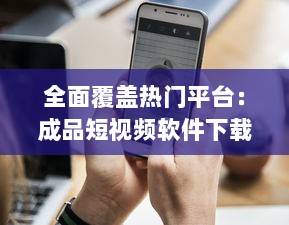 全面覆盖热门平台：成品短视频软件下载大全，快速获取与分享创意短片