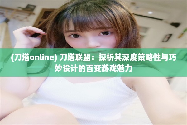 (刀塔online) 刀塔联盟：探析其深度策略性与巧妙设计的百变游戏魅力