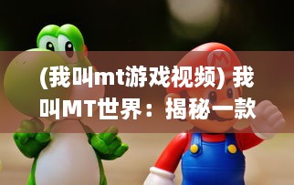 (我叫mt游戏视频) 我叫MT世界：揭秘一款顶级MMORPG的冒险旅程和魅力角色