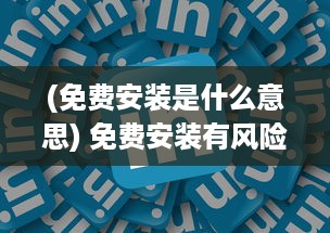 (免费安装是什么意思) 免费安装有风险 一文详解免费安装的隐藏成本及注意事项