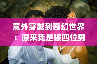 意外穿越到奇幻世界：原来我是被四位男主围追的女配角