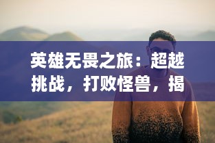 英雄无畏之旅：超越挑战，打败怪兽，揭开神秘世界的真相冒险纪实