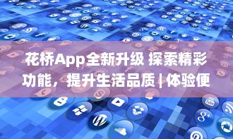 花桥App全新升级 探索精彩功能，提升生活品质 | 体验便捷服务，享受无限可能 v7.8.2下载