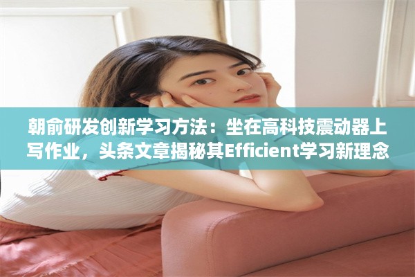 朝俞研发创新学习方法：坐在高科技震动器上写作业，头条文章揭秘其Efficient学习新理念 v6.5.1下载