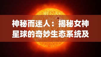 神秘而迷人：揭秘女神星球的奇妙生态系统及其对人类文明的独特影响