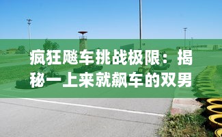 疯狂飚车挑战极限：揭秘一上来就飙车的双男主引爆全场的独特魅力