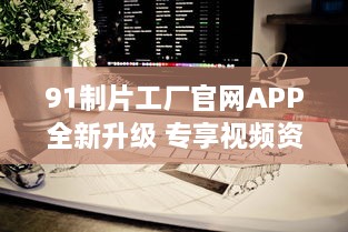 91制片工厂官网APP全新升级 专享视频资源，畅享私密空间，随时随地掌控娱乐新动态 v6.3.2下载