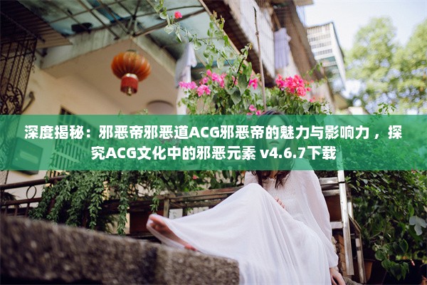 深度揭秘：邪恶帝邪恶道ACG邪恶帝的魅力与影响力 ，探究ACG文化中的邪恶元素 v4.6.7下载