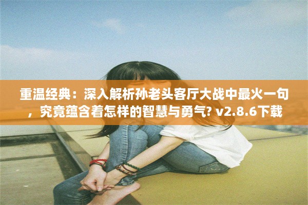 重温经典：深入解析孙老头客厅大战中最火一句，究竟蕴含着怎样的智慧与勇气? v2.8.6下载