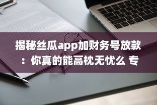 揭秘丝瓜app加财务号放款：你真的能高枕无忧么 专业分析助你明辨真伪 v4.9.7下载