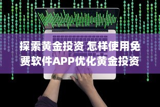 探索黄金投资 怎样使用免费软件APP优化黄金投资策略，提升收益效率