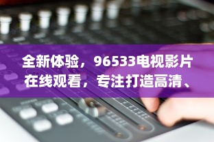 全新体验，96533电视影片在线观看，专注打造高清、流畅、丰富的视听享受